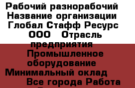 Рабочий-разнорабочий › Название организации ­ Глобал Стафф Ресурс, ООО › Отрасль предприятия ­ Промышленное оборудование › Минимальный оклад ­ 30 000 - Все города Работа » Вакансии   . Мурманская обл.,Видяево нп